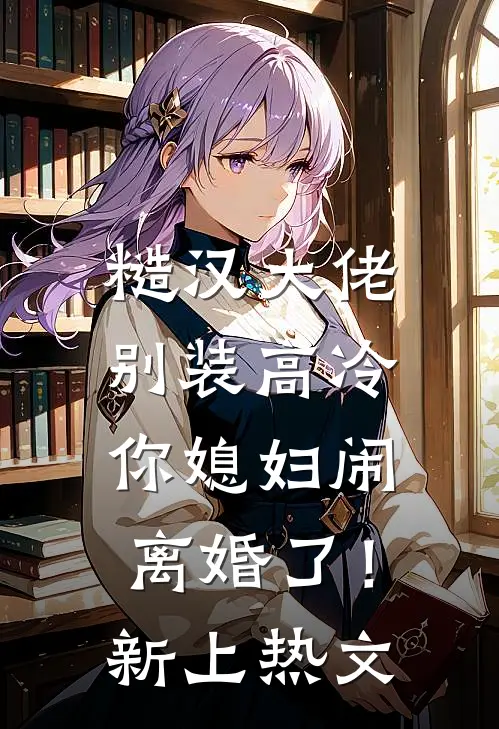 糙汉大佬别装高冷，你媳妇闹离婚了！新上热文
