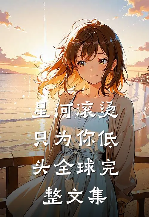 星河滚烫，只为你低头全球完整文集
