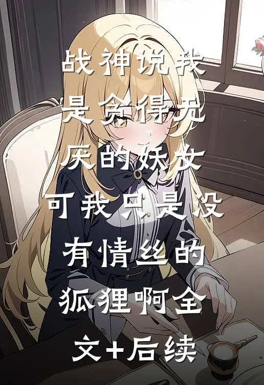 战神说我是贪得无厌的妖女，可我只是没有情丝的狐狸啊全文+后续