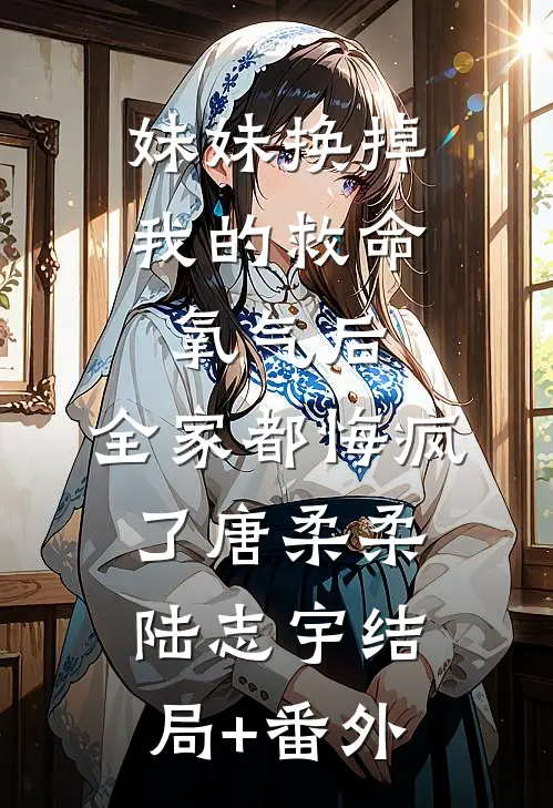妹妹换掉我的救命氧气后，全家都悔疯了唐柔柔陆志宇结局+番外