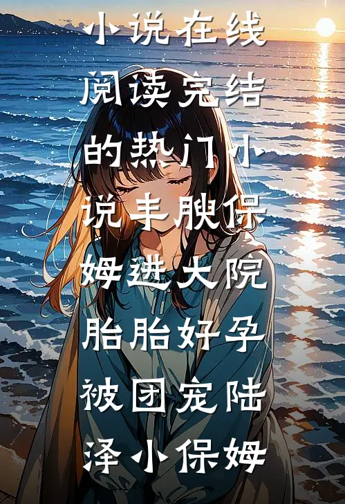 丰腴保姆进大院，胎胎好孕被团宠陆泽小保姆热门小说在线阅读_完结的热门小说丰腴保姆进大院，胎胎好孕被团宠(陆泽小保姆)
