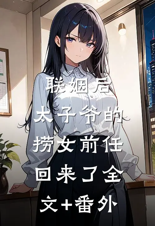 联姻后，太子爷的捞女前任回来了全文+番外