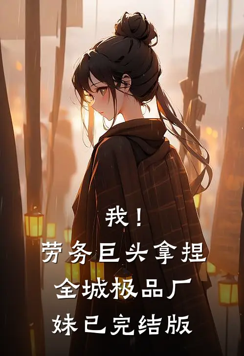 我！劳务巨头，拿捏全城极品厂妹已完结版