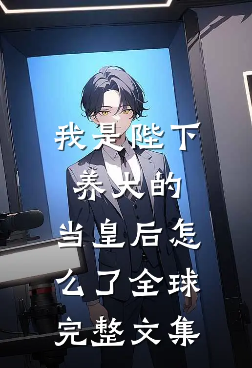 我是陛下养大的，当皇后怎么了全球完整文集