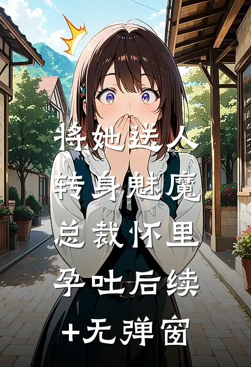 将她送人，转身魅魔总裁怀里孕吐后续+无弹窗