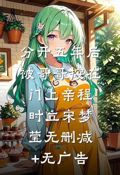 分开五年后，被哥哥按在门上亲程时立宋梦莹无删减+无广告