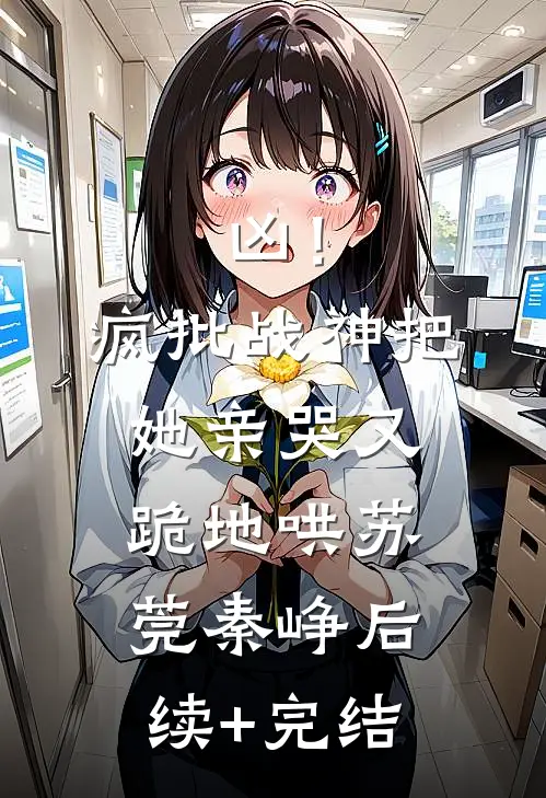凶！疯批战神把她亲哭，又跪地哄苏莞秦峥后续+完结