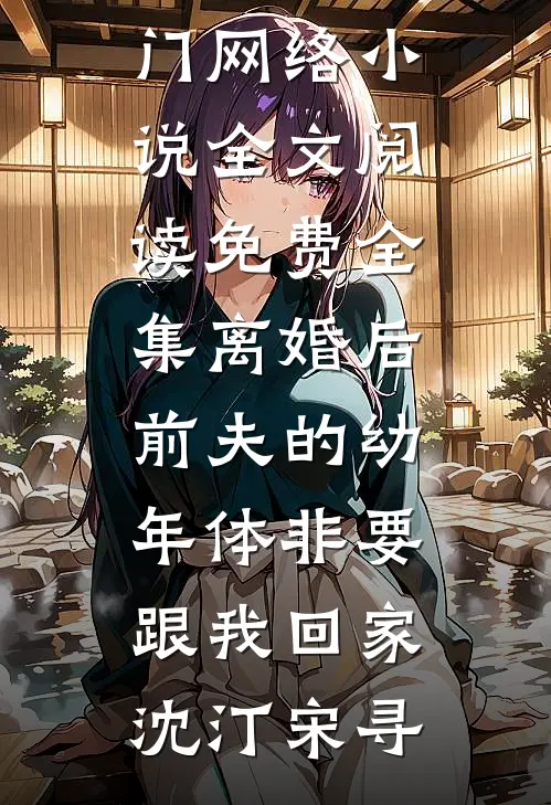 离婚后前夫的幼年体非要跟我回家(沈汀宋寻)热门网络小说_全文阅读免费全集离婚后前夫的幼年体非要跟我回家沈汀宋寻