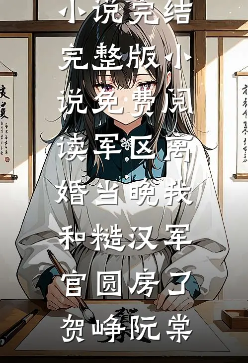 军区离婚当晚我和糙汉军官圆房了贺峥阮棠热门小说完结_完整版小说免费阅读军区离婚当晚我和糙汉军官圆房了(贺峥阮棠)