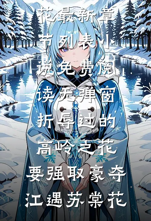 折辱过的高岭之花，要强取豪夺(江遇苏棠花)最新章节列表_小说免费阅读无弹窗折辱过的高岭之花，要强取豪夺江遇苏棠花