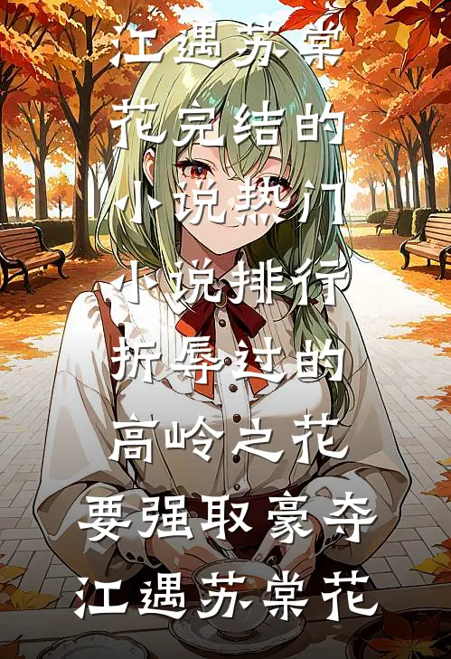 折辱过的高岭之花，要强取豪夺(江遇苏棠花)完结的小说_热门小说排行折辱过的高岭之花，要强取豪夺江遇苏棠花