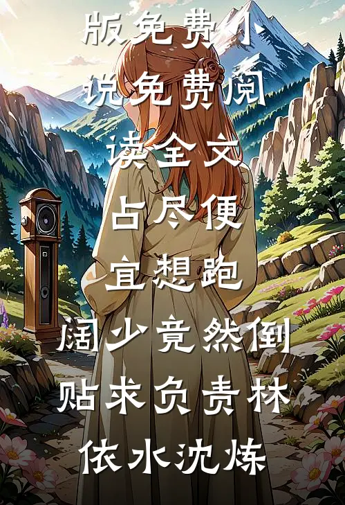 占尽便宜想跑，阔少竟然倒贴求负责林依水沈炼完结版免费小说_免费阅读全文占尽便宜想跑，阔少竟然倒贴求负责林依水沈炼