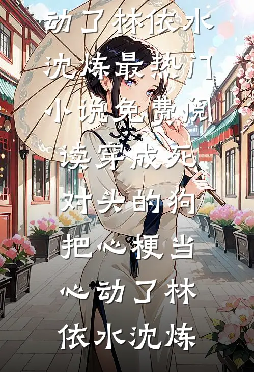 穿成死对头的狗，把心梗当心动了林依水沈炼最热门小说_免费阅读穿成死对头的狗，把心梗当心动了(林依水沈炼)