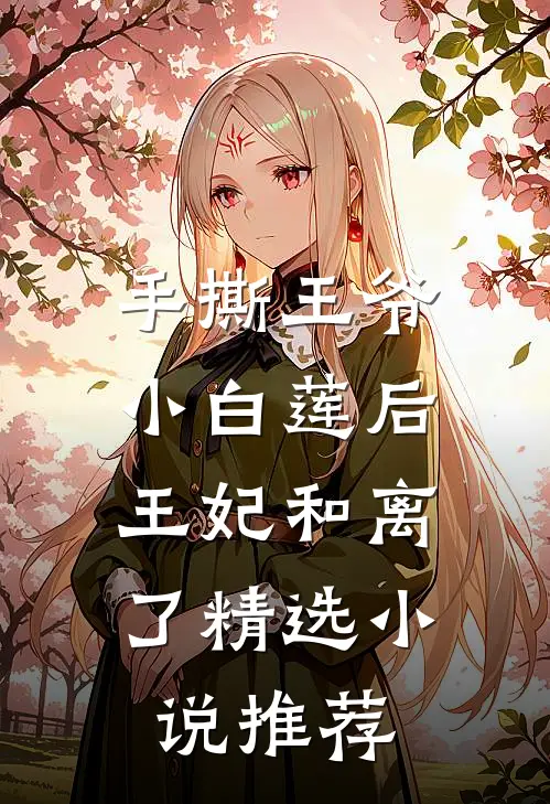 手撕王爷小白莲后,王妃和离了精选推荐阅读