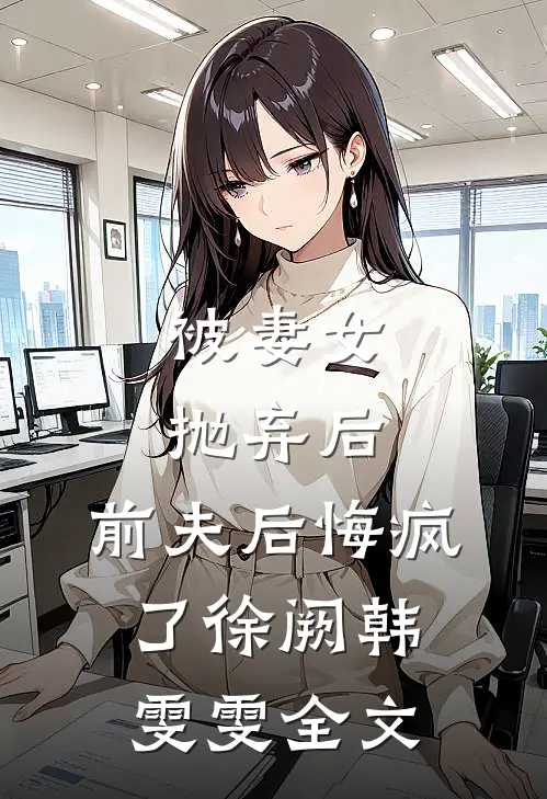 被妻女抛弃后,前夫后悔疯了徐阙韩雯雯全文在线阅读