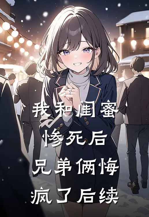 我和闺蜜惨死后,兄弟俩悔疯了后续故事