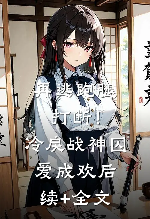 再逃跑腿打断！冷戾战神囚爱成欢后续+全文