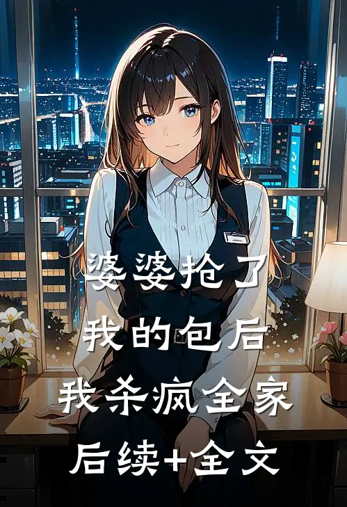 婆婆抢了我的包后，我杀疯全家后续+全文