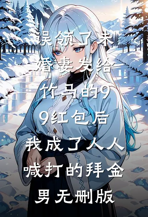 误领了未婚妻发给竹马的99红包后，我成了人人喊打的拜金男无删版