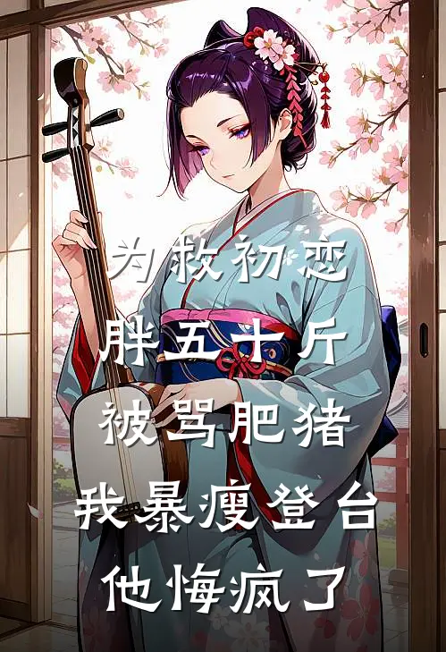 为救初恋胖五十斤被骂肥猪，我暴瘦登台他悔疯了