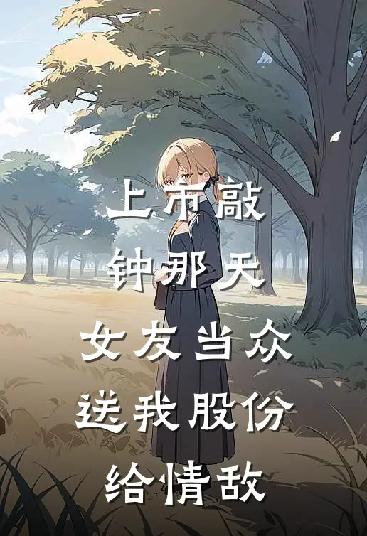 上市敲钟那天,女友当众送我股份给情敌