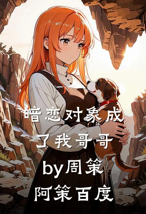 暗恋对象成了我哥哥by周策阿策百度