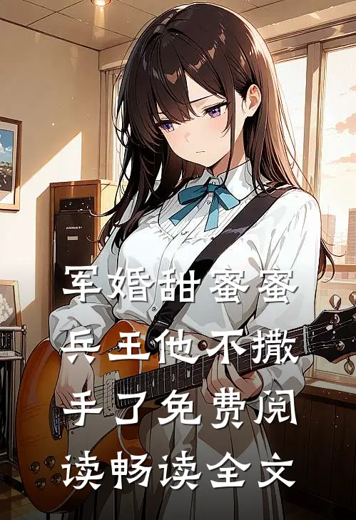 军婚甜蜜蜜,兵王他不撒手了免费阅读畅读全文