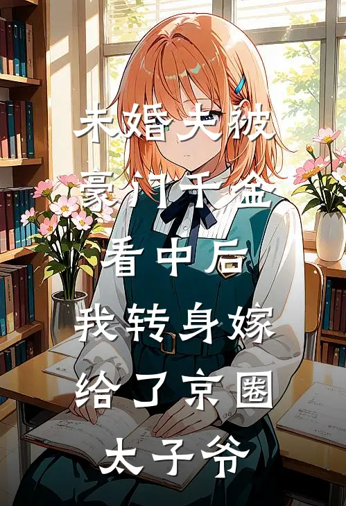 未婚夫被豪门千金看中后，我转身嫁给了京圈太子爷