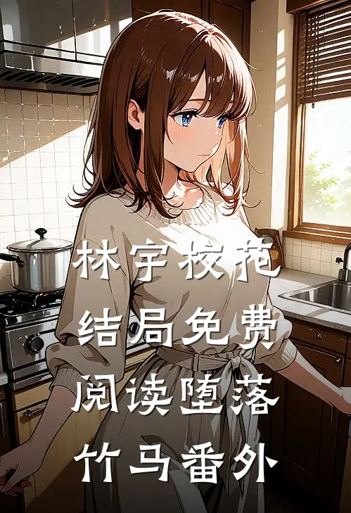 林宇校花结局免费阅读堕落竹马番外