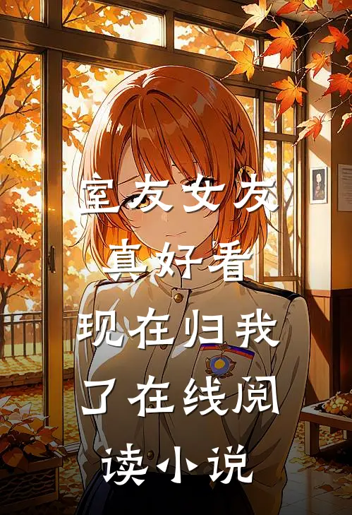 室友女友真好看，现在归我了在线阅读小说