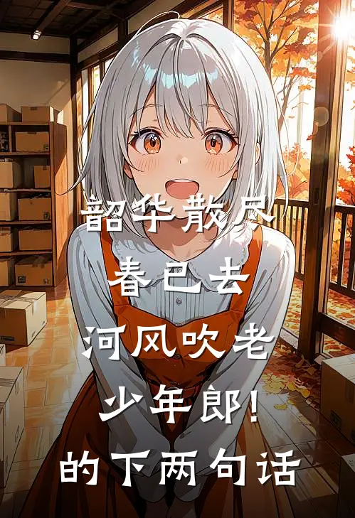 韶华散尽春已去,河风吹老少年郎!的下两句话