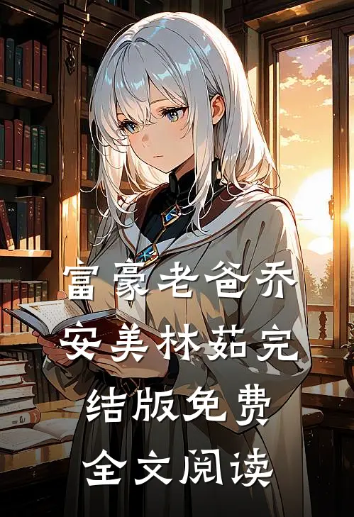 富豪老爸乔安美林茹完结版免费全文阅读