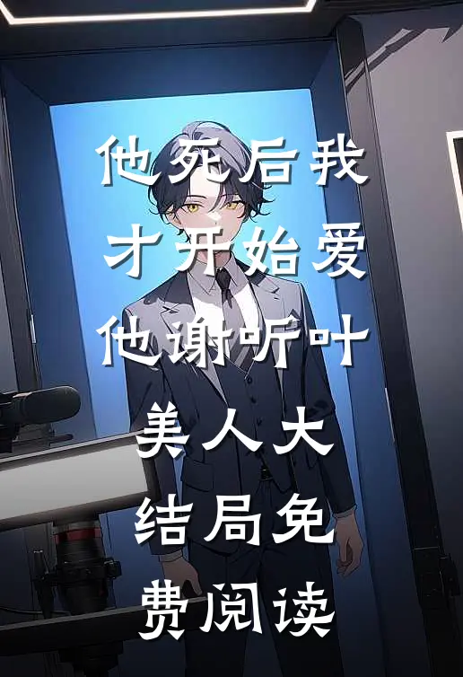 他死后我才开始爱他谢听叶美人大结局免费阅读