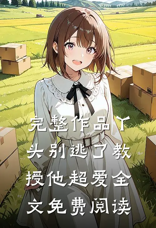 完整作品丫头别逃了教授他超爱全文免费阅读