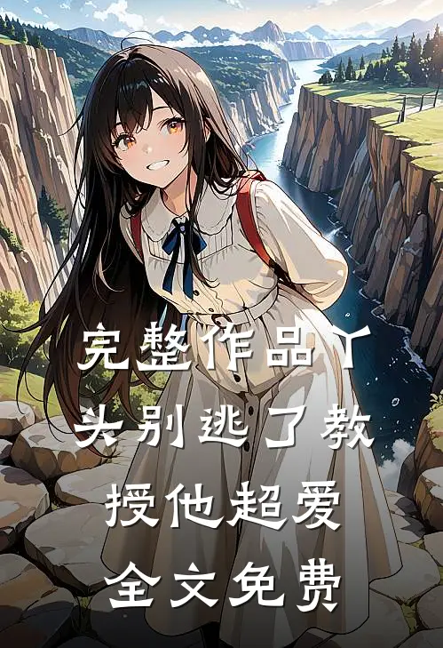 完整作品丫头别逃了教授他超爱全文免费