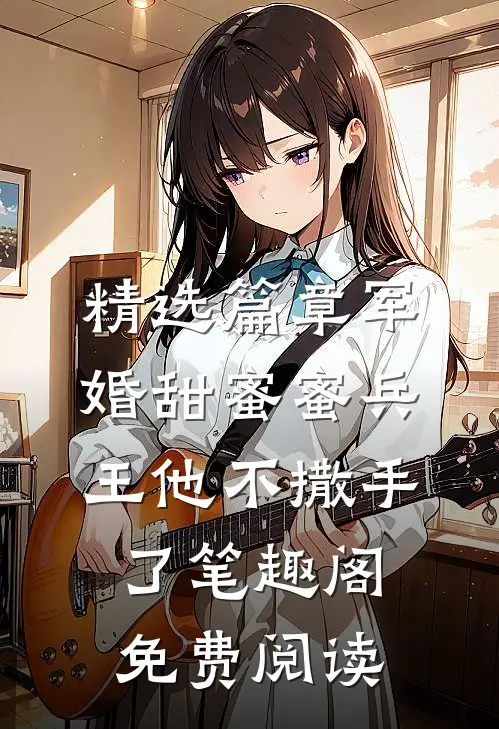 精选篇章军婚甜蜜蜜兵王他不撒手了笔趣阁免费阅读