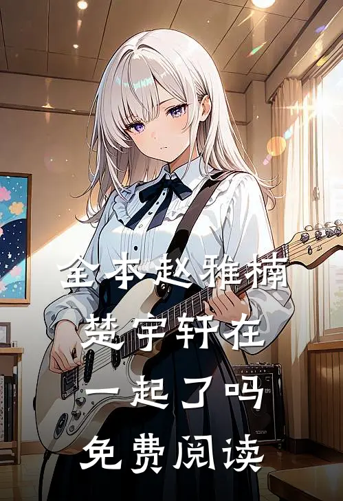 全本赵雅楠楚宇轩在一起了吗免费阅读
