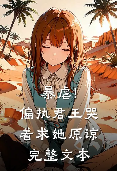 暴虐!偏执君王哭着求她原谅完整文本