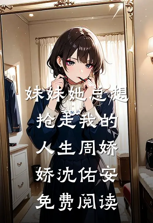 妹妹她总想抢走我的人生周娇娇沈佑安免费阅读