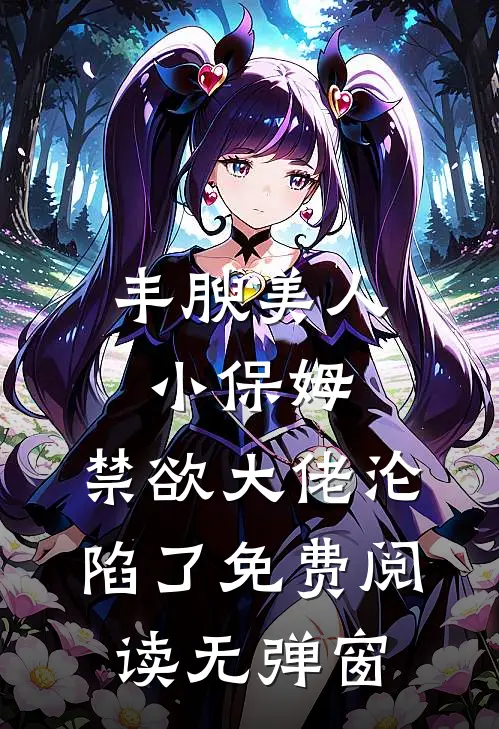丰腴美人小保姆，禁欲大佬沦陷了免费阅读无弹窗