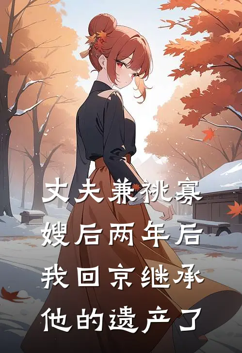 丈夫兼祧寡嫂后两年后，我回京继承他的遗产了