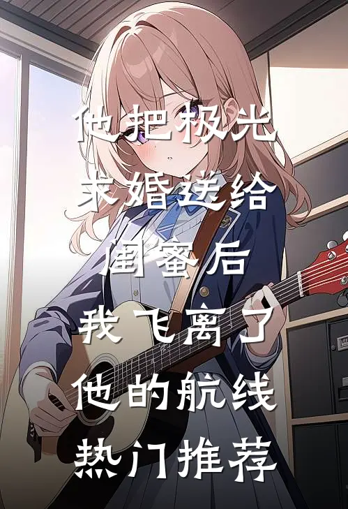他把极光求婚送给闺蜜后，我飞离了他的航线热门推荐