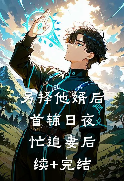 另择他婿后，首辅日夜忙追妻后续+完结