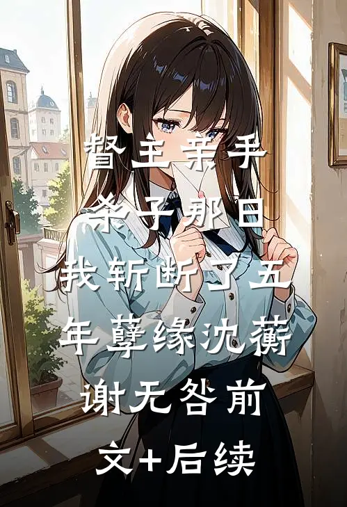 督主亲手杀子那日，我斩断了五年孽缘沈蘅谢无咎前文+后续