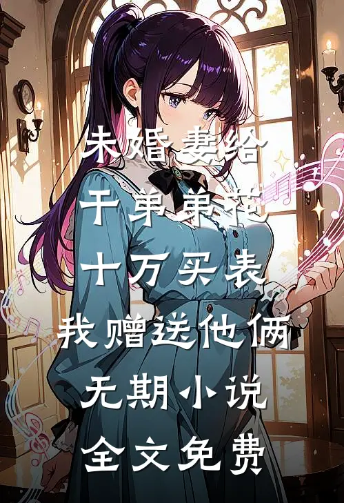 未婚妻给干弟弟花十万买表，我赠送他俩无期小说全文免费