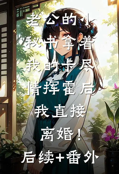 老公的小秘书拿着我的卡尽情挥霍后，我直接离婚！后续+番外