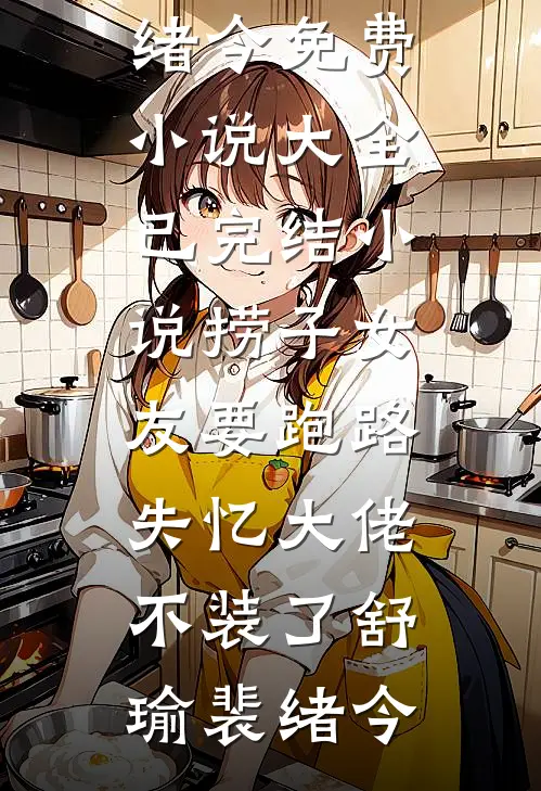 捞子女友要跑路，失忆大佬不装了舒瑜裴绪今免费小说大全_已完结小说捞子女友要跑路，失忆大佬不装了舒瑜裴绪今