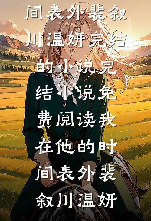 我在他的时间表外(裴叙川温妍)完结的小说_完结小说免费阅读我在他的时间表外(裴叙川温妍)