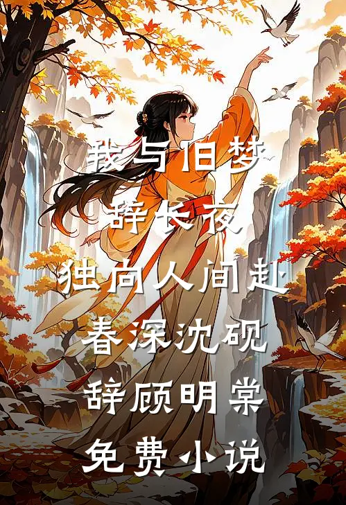 我与旧梦辞长夜，独向人间赴春深沈砚辞顾明棠免费小说
