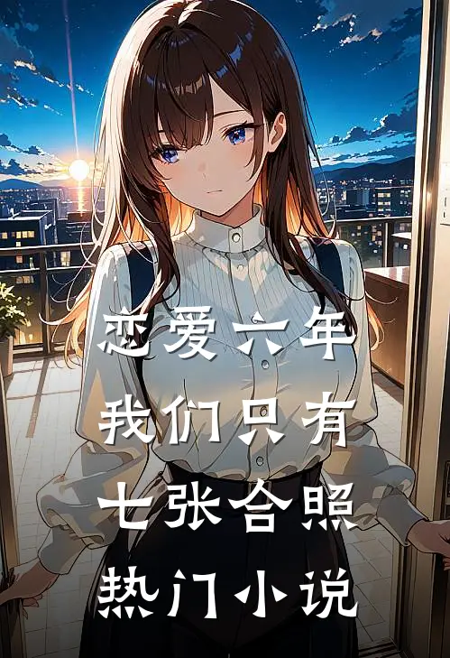 恋爱六年，我们只有七张合照热门小说